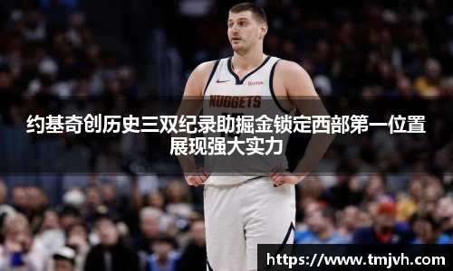 约基奇创历史三双纪录助掘金锁定西部第一位置展现强大实力