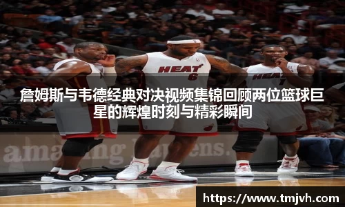 詹姆斯与韦德经典对决视频集锦回顾两位篮球巨星的辉煌时刻与精彩瞬间